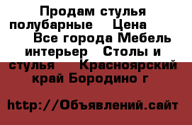 Продам стулья полубарные  › Цена ­ 13 000 - Все города Мебель, интерьер » Столы и стулья   . Красноярский край,Бородино г.